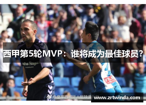 西甲第5轮MVP：谁将成为最佳球员？